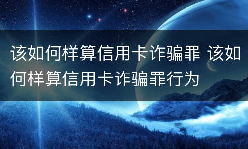 该如何样算信用卡诈骗罪 该如何样算信用卡诈骗罪行为
