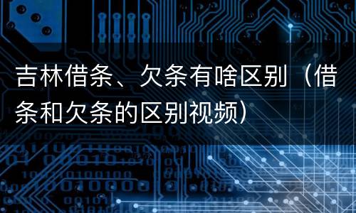 吉林借条、欠条有啥区别（借条和欠条的区别视频）