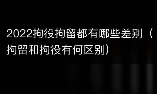2022拘役拘留都有哪些差别（拘留和拘役有何区别）