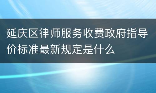 延庆区律师服务收费政府指导价标准最新规定是什么