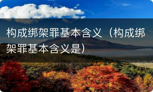 构成绑架罪基本含义（构成绑架罪基本含义是）
