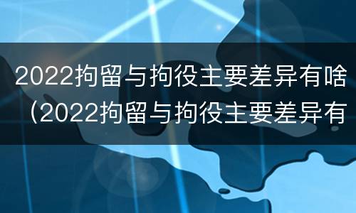 2022拘留与拘役主要差异有啥（2022拘留与拘役主要差异有啥不同）