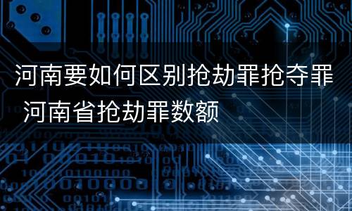 河南要如何区别抢劫罪抢夺罪 河南省抢劫罪数额