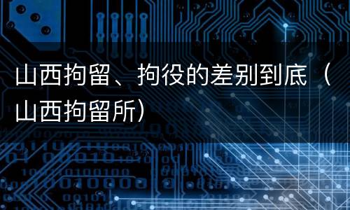 山西拘留、拘役的差别到底（山西拘留所）