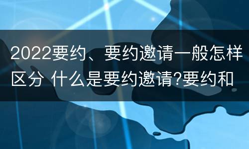 2022要约、要约邀请一般怎样区分 什么是要约邀请?要约和要约邀请有哪些区别?
