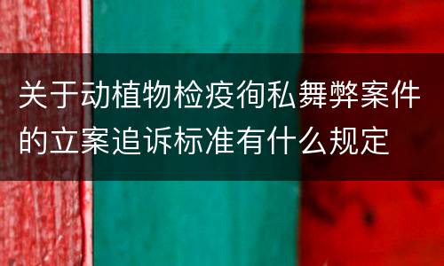 关于动植物检疫徇私舞弊案件的立案追诉标准有什么规定