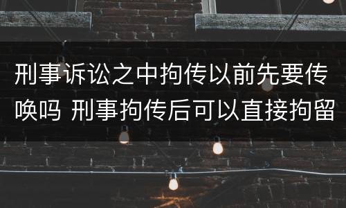 刑事诉讼之中拘传以前先要传唤吗 刑事拘传后可以直接拘留吗