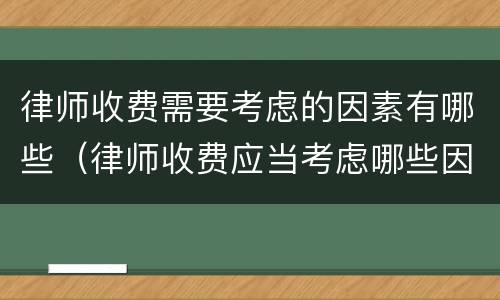 律师收费需要考虑的因素有哪些（律师收费应当考虑哪些因素）