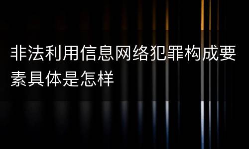 非法利用信息网络犯罪构成要素具体是怎样