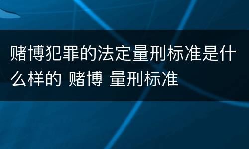 赌博犯罪的法定量刑标准是什么样的 赌博 量刑标准