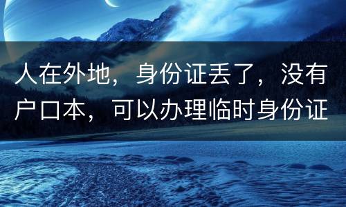 人在外地，身份证丢了，没有户口本，可以办理临时身份证吗