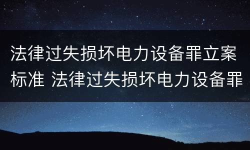 法律过失损坏电力设备罪立案标准 法律过失损坏电力设备罪立案标准是多少