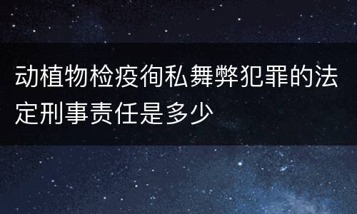 动植物检疫徇私舞弊犯罪的法定刑事责任是多少