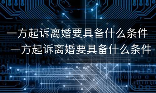 一方起诉离婚要具备什么条件 一方起诉离婚要具备什么条件呢