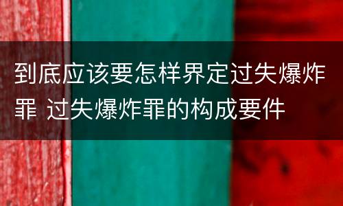 到底应该要怎样界定过失爆炸罪 过失爆炸罪的构成要件