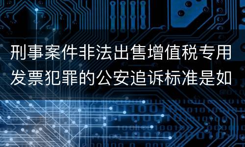 刑事案件非法出售增值税专用发票犯罪的公安追诉标准是如何规定