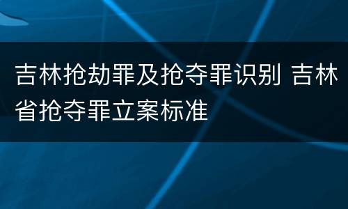 吉林抢劫罪及抢夺罪识别 吉林省抢夺罪立案标准