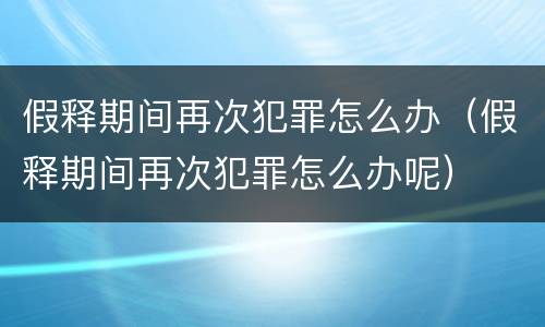 假释期间再次犯罪怎么办（假释期间再次犯罪怎么办呢）