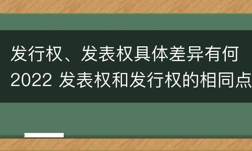 发行权、发表权具体差异有何2022 发表权和发行权的相同点