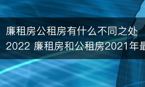 廉租房公租房有什么不同之处2022 廉租房和公租房2021年最新通知
