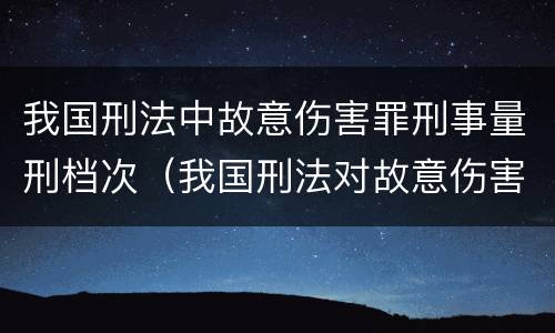 我国刑法中故意伤害罪刑事量刑档次（我国刑法对故意伤害罪的处罚是如何规定的）