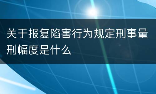 关于报复陷害行为规定刑事量刑幅度是什么