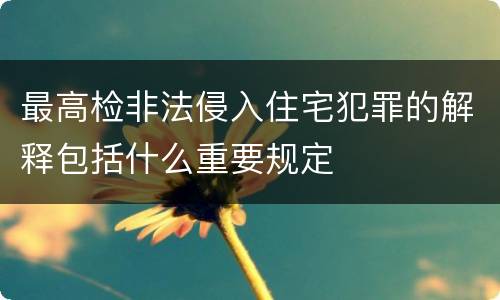 最高检非法侵入住宅犯罪的解释包括什么重要规定