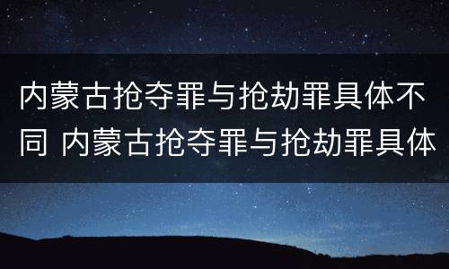 内蒙古抢夺罪与抢劫罪具体不同 内蒙古抢夺罪与抢劫罪具体不同之处