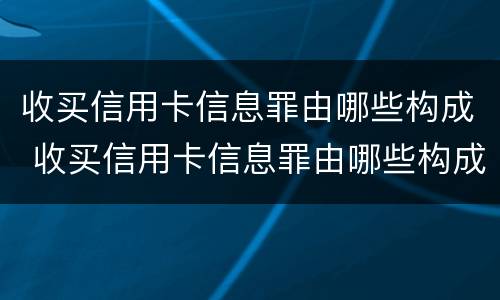 收买信用卡信息罪由哪些构成 收买信用卡信息罪由哪些构成犯罪