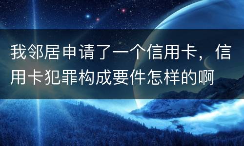 我邻居申请了一个信用卡，信用卡犯罪构成要件怎样的啊
