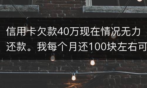 信用卡欠款40万现在情况无力还款。我每个月还100块左右可以吗