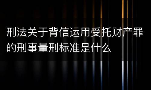 刑法关于背信运用受托财产罪的刑事量刑标准是什么