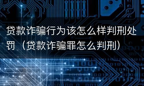 贷款诈骗行为该怎么样判刑处罚（贷款诈骗罪怎么判刑）