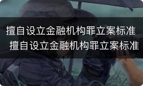 擅自设立金融机构罪立案标准 擅自设立金融机构罪立案标准是多少