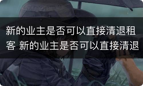 新的业主是否可以直接清退租客 新的业主是否可以直接清退租客物品