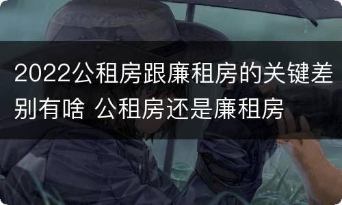 2022公租房跟廉租房的关键差别有啥 公租房还是廉租房