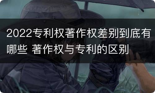 2022专利权著作权差别到底有哪些 著作权与专利的区别