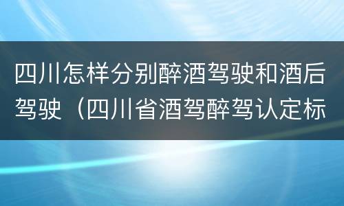 四川怎样分别醉酒驾驶和酒后驾驶（四川省酒驾醉驾认定标准）