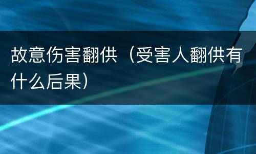 故意伤害翻供（受害人翻供有什么后果）