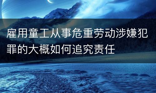 雇用童工从事危重劳动涉嫌犯罪的大概如何追究责任