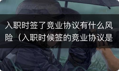 入职时签了竞业协议有什么风险（入职时候签的竞业协议是否有效）