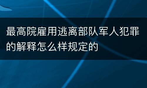 最高院雇用逃离部队军人犯罪的解释怎么样规定的