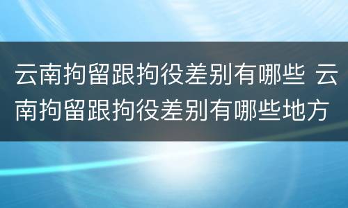 云南拘留跟拘役差别有哪些 云南拘留跟拘役差别有哪些地方