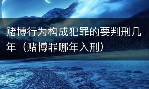 赌博行为构成犯罪的要判刑几年（赌博罪哪年入刑）