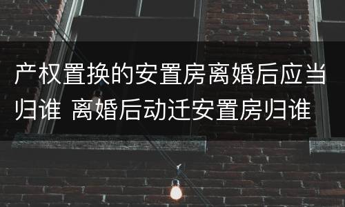 产权置换的安置房离婚后应当归谁 离婚后动迁安置房归谁