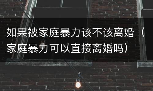 如果被家庭暴力该不该离婚（家庭暴力可以直接离婚吗）