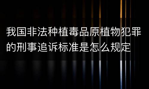 我国非法种植毒品原植物犯罪的刑事追诉标准是怎么规定