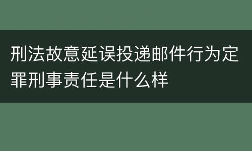 刑法故意延误投递邮件行为定罪刑事责任是什么样