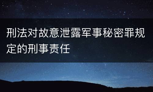 刑法对故意泄露军事秘密罪规定的刑事责任