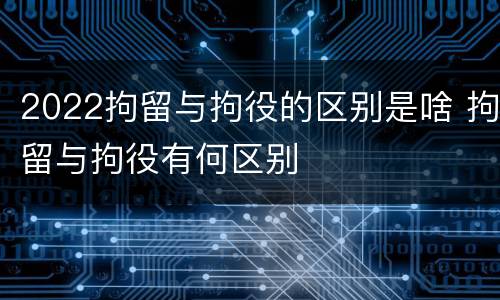 2022拘留与拘役的区别是啥 拘留与拘役有何区别